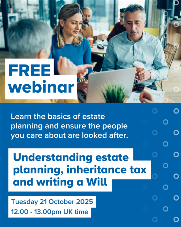 FREE webinar: Learn the basics of estate planning and ensure the people you care about are looked after. Understanding estate planning, inheritance tax and writing a Will. Tuesday 21 October 2025. 12.00 - 13.00pm UK time
